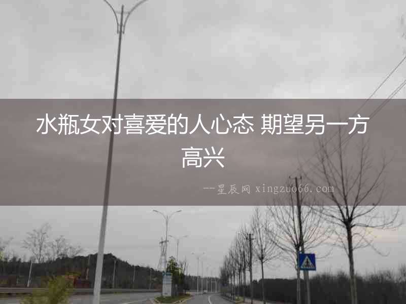 水瓶女對(duì)喜愛(ài)的人心態(tài) 期望另一方高興