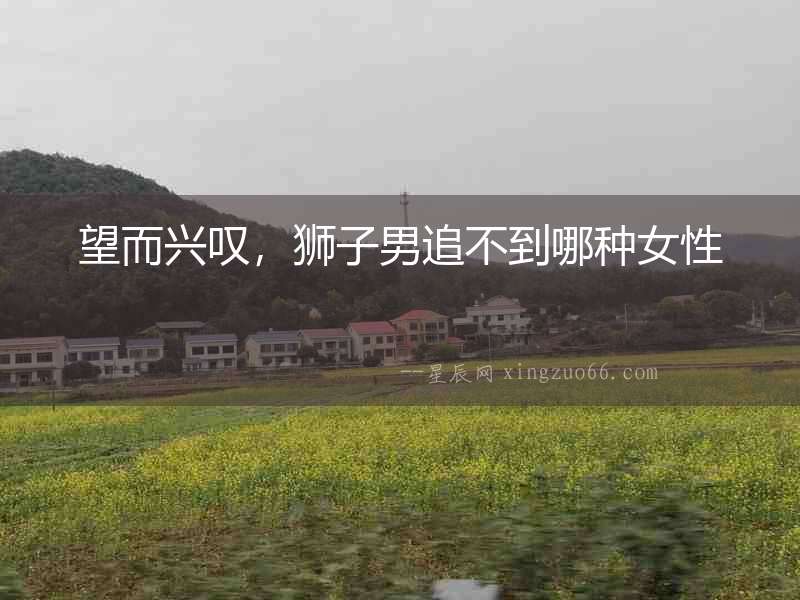望而興嘆，獅子男追不到哪種女性