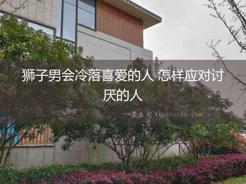 獅子男會(huì)冷落喜愛的人 怎樣應(yīng)對(duì)討厭的人