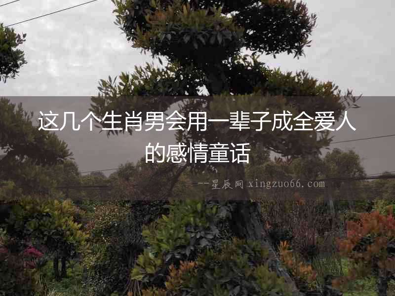 這幾個(gè)生肖男會(huì)用一輩子成全愛人的感情童話