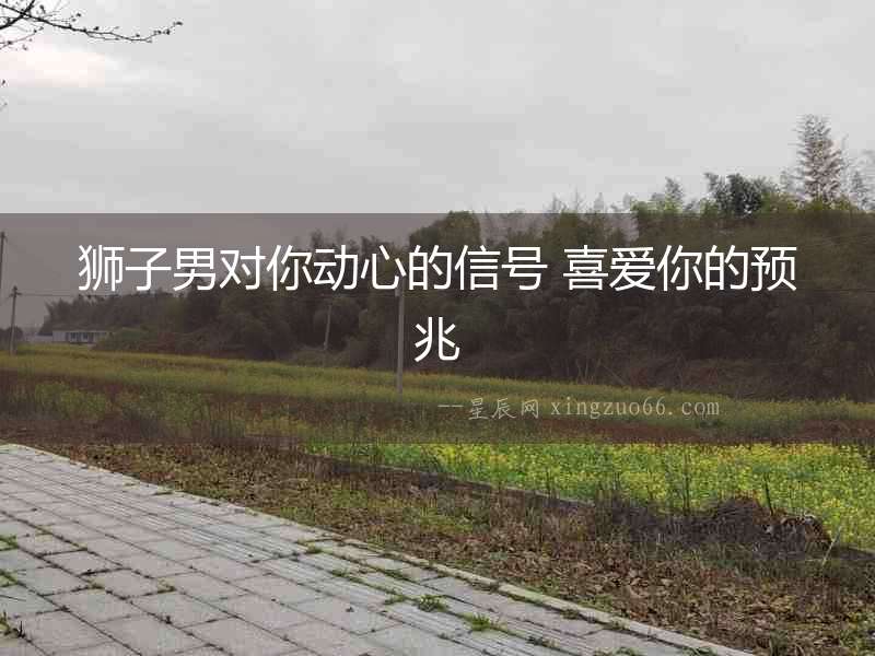 獅子男對(duì)你動(dòng)心的信號(hào) 喜愛你的預(yù)兆