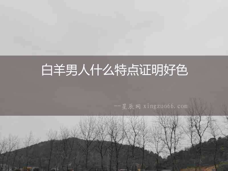 白羊男人什么特點(diǎn)證明好色