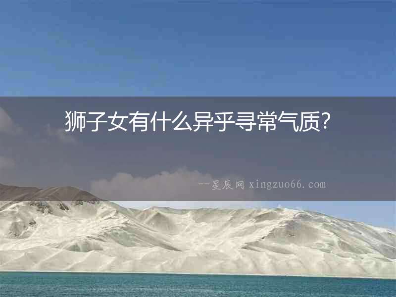 獅子女有什么異乎尋常氣質(zhì)？