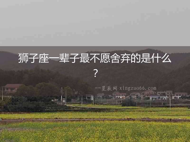 獅子座一輩子最不愿舍棄的是什么？