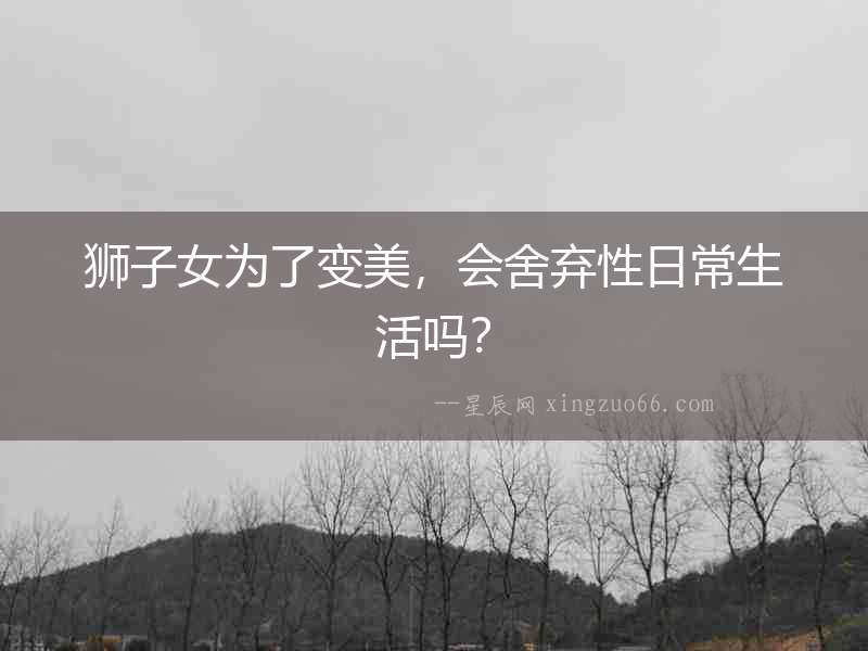 獅子女為了變美，會舍棄性日常生活嗎？