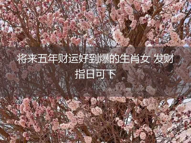將來五年財(cái)運(yùn)好到爆的生肖女 發(fā)財(cái)指日可下