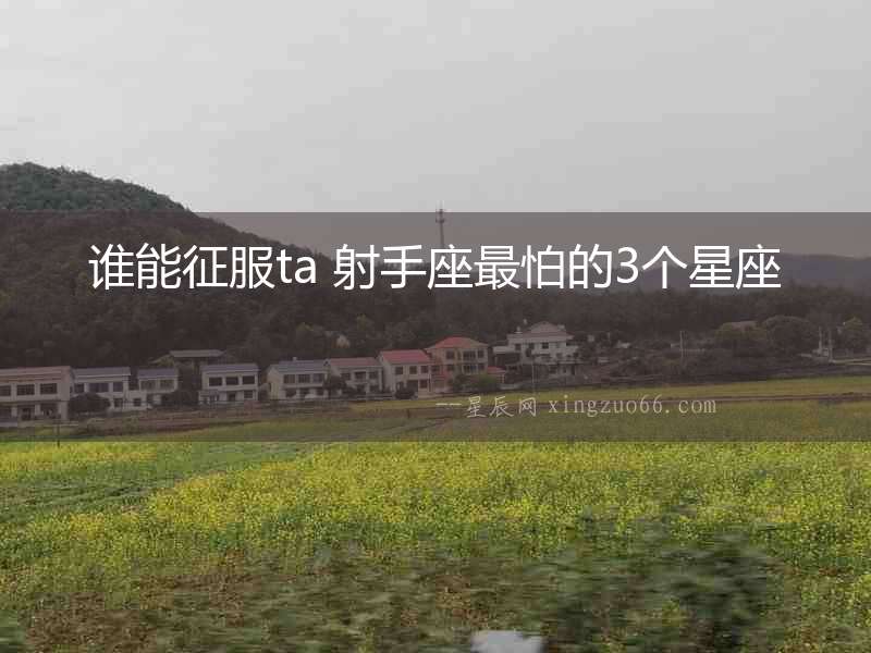 誰(shuí)能征服ta 射手座最怕的3個(gè)星座