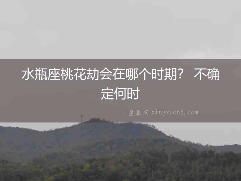 水瓶座桃花劫會在哪個時期？ 不確定何時