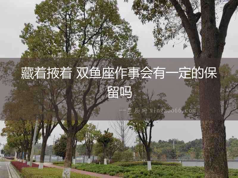 藏著掖著 雙魚(yú)座作事會(huì)有一定的保留嗎