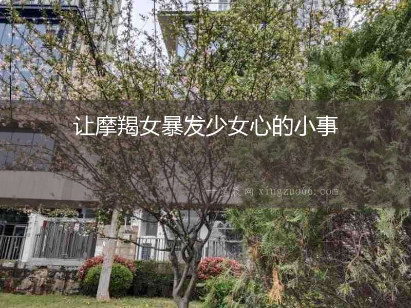 讓摩羯女暴發(fā)少女心的小事