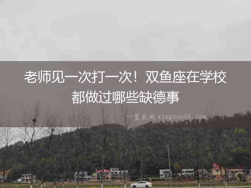 老師見一次打一次！雙魚座在學校都做過哪些缺德事