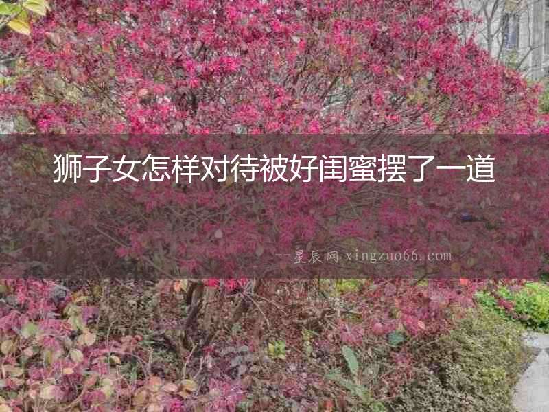 獅子女怎樣對待被好閨蜜擺了一道