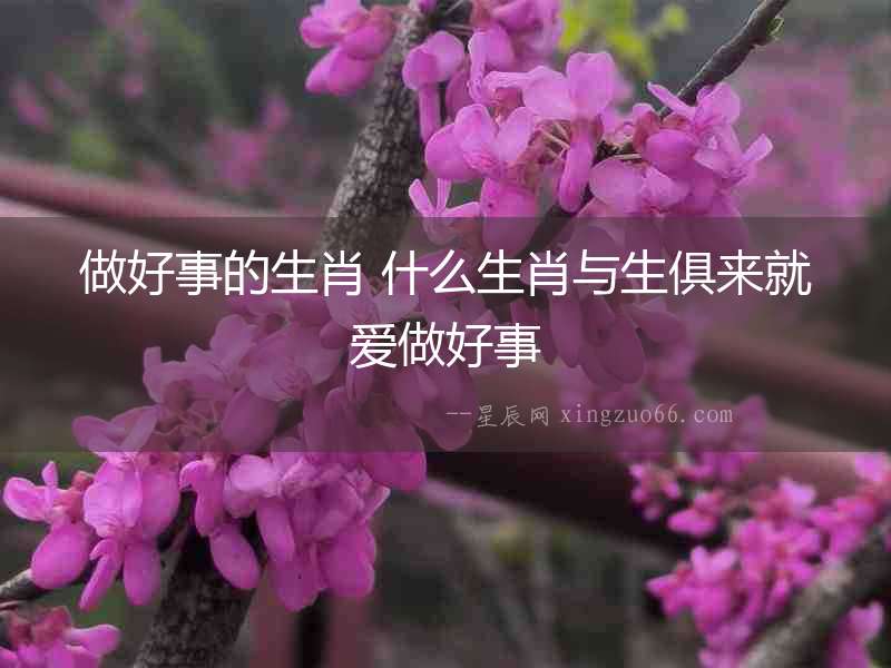 做好事的生肖 什么生肖與生俱來(lái)就愛(ài)做好事