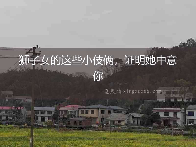 獅子女的這些小伎倆，證明她中意你