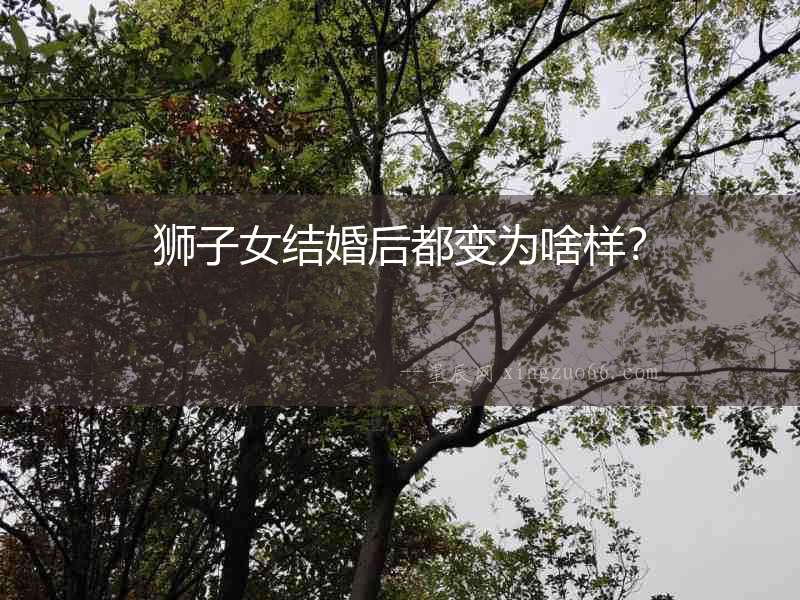 獅子女結婚后都變為啥樣？