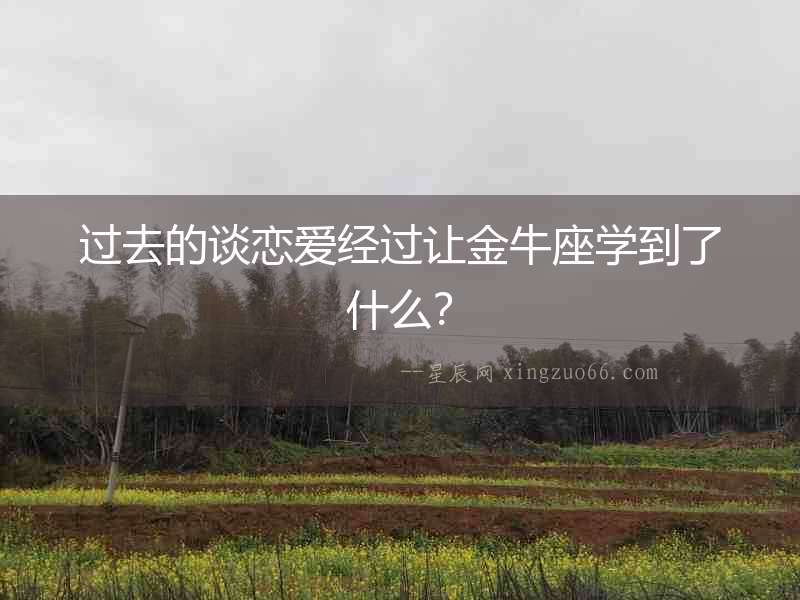 過去的談戀愛經過讓金牛座學到了什么？