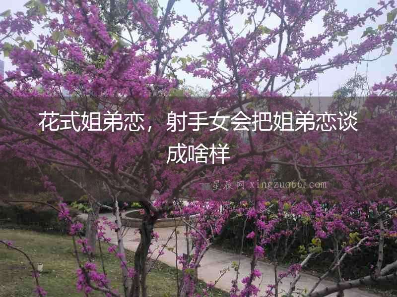 花式姐弟戀，射手女會把姐弟戀談成啥樣
