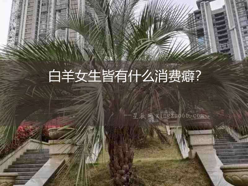 白羊女生皆有什么消費(fèi)癖？