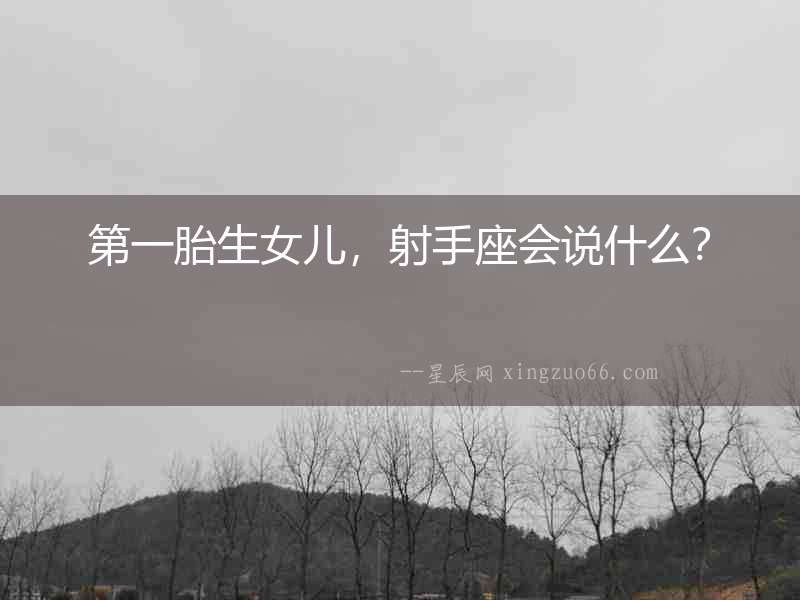 第一胎生女兒，射手座會(huì)說(shuō)什么？