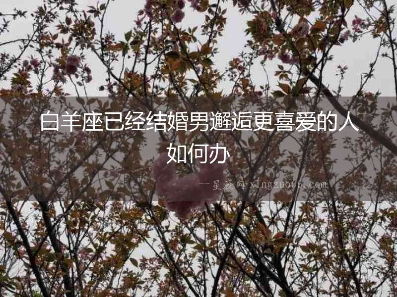 白羊座已經結婚男邂逅更喜愛的人如何辦