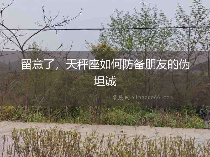 留意了，天秤座如何防備朋友的偽坦誠