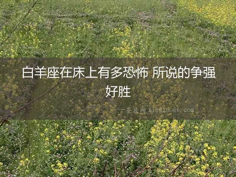 白羊座在床上有多恐怖 所說的爭強(qiáng)好勝