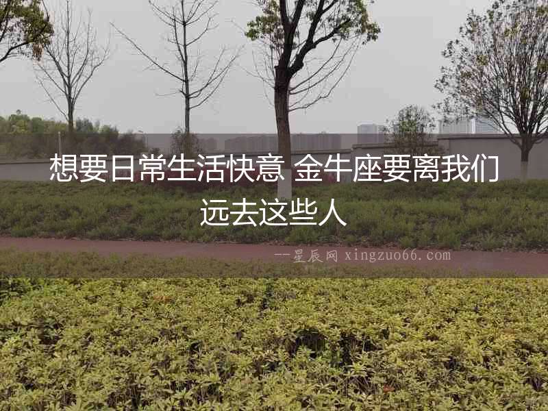 想要日常生活快意 金牛座要離我們遠(yuǎn)去這些人