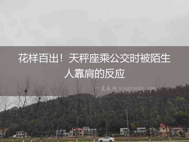花樣百出！天秤座乘公交時被陌生人靠肩的反應