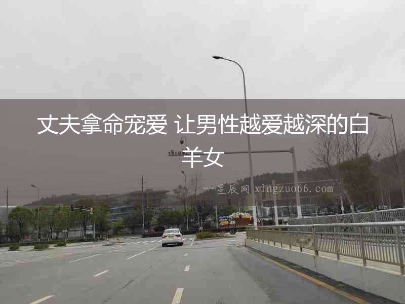 丈夫拿命寵愛(ài) 讓男性越愛(ài)越深的白羊女