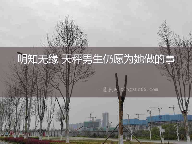 明知無緣 天秤男生仍愿為她做的事