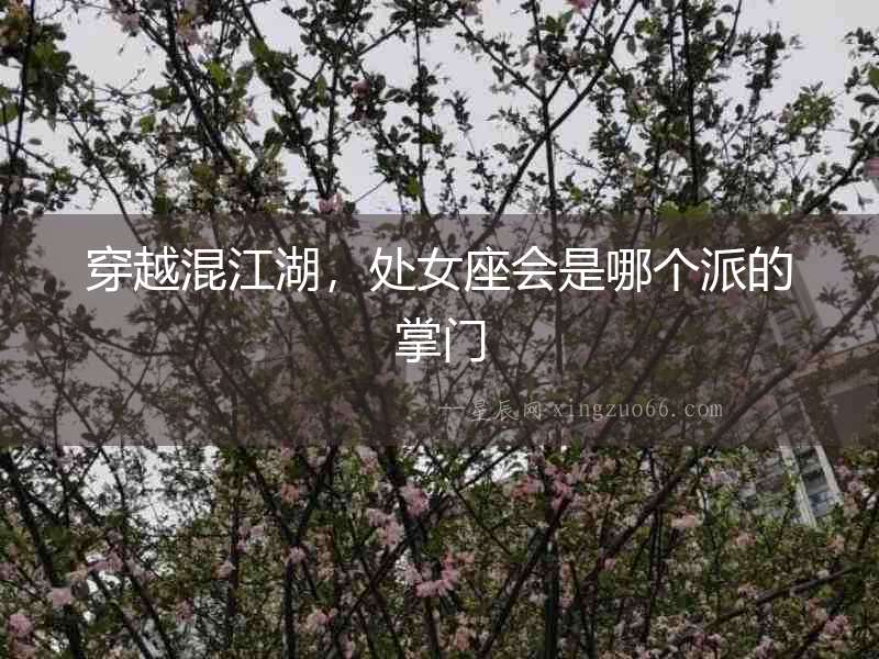 穿越混江湖，處女座會(huì)是哪個(gè)派的掌門