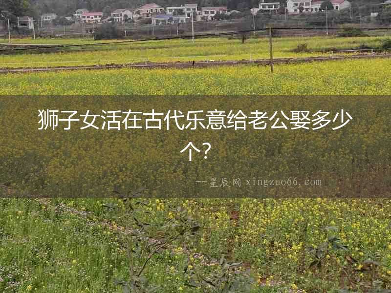獅子女活在古代樂意給老公娶多少個(gè)？