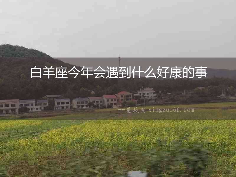 白羊座今年會(huì)遇到什么好康的事