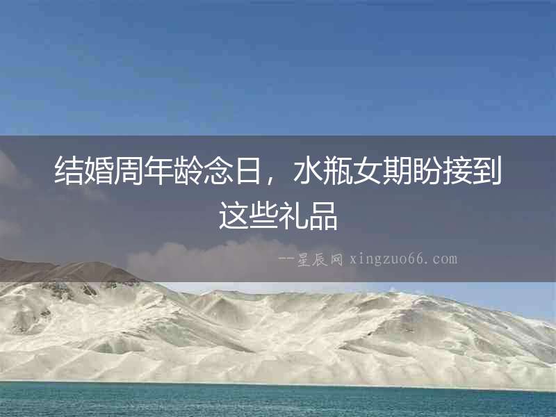 結(jié)婚周年齡念日，水瓶女期盼接到這些禮品