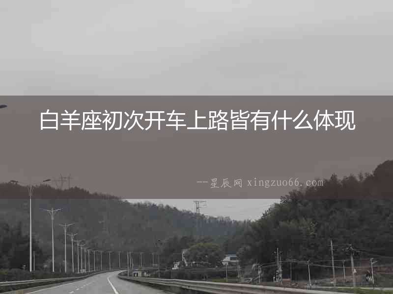 白羊座初次開(kāi)車上路皆有什么體現(xiàn)