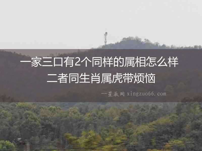 一家三口有2個同樣的屬相怎么樣 二者同生肖屬虎帶煩惱