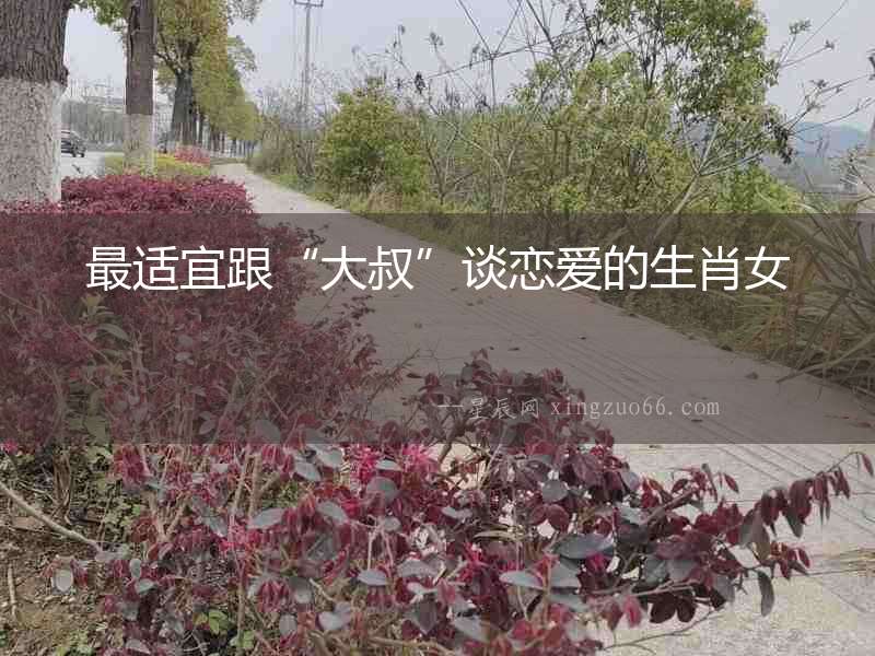 最適宜跟“大叔”談戀愛的生肖女