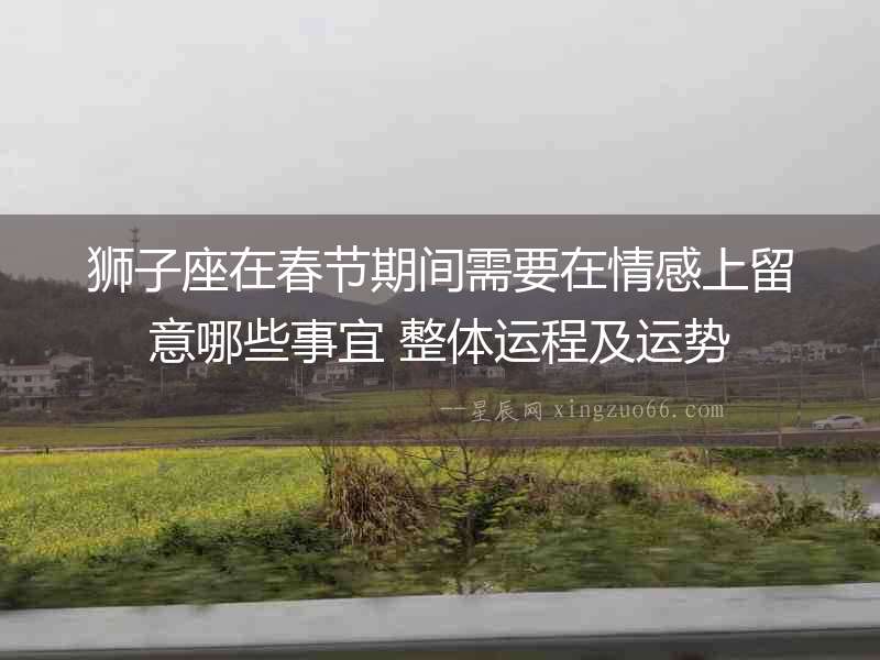 獅子座在春節(jié)期間需要在情感上留意哪些事宜 整體運(yùn)程及運(yùn)勢(shì)