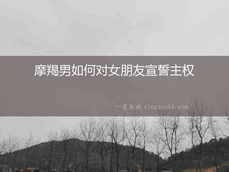 摩羯男如何對女朋友宣誓主權(quán)