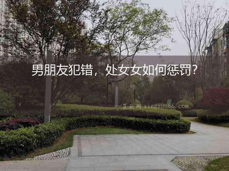 男朋友犯錯(cuò)，處女女如何懲罰？