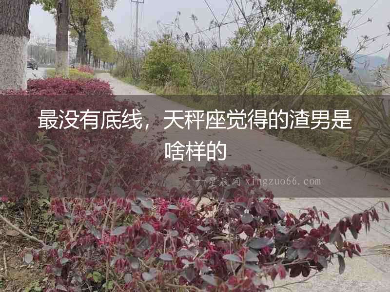 最沒有底線，天秤座覺得的渣男是啥樣的
