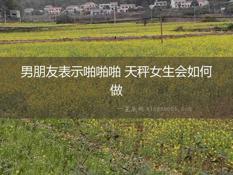 男朋友表示啪啪啪 天秤女生會(huì)如何做