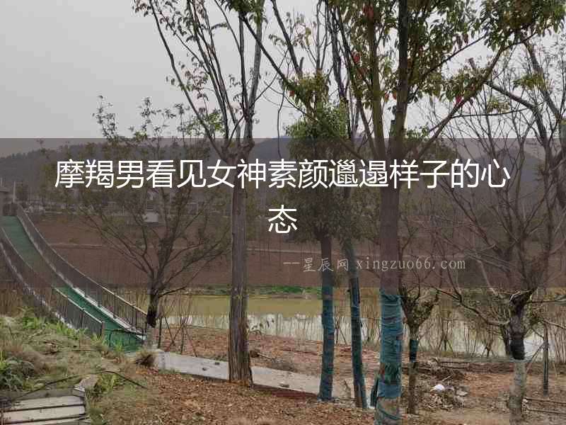 摩羯男看見女神素顏邋遢樣子的心態