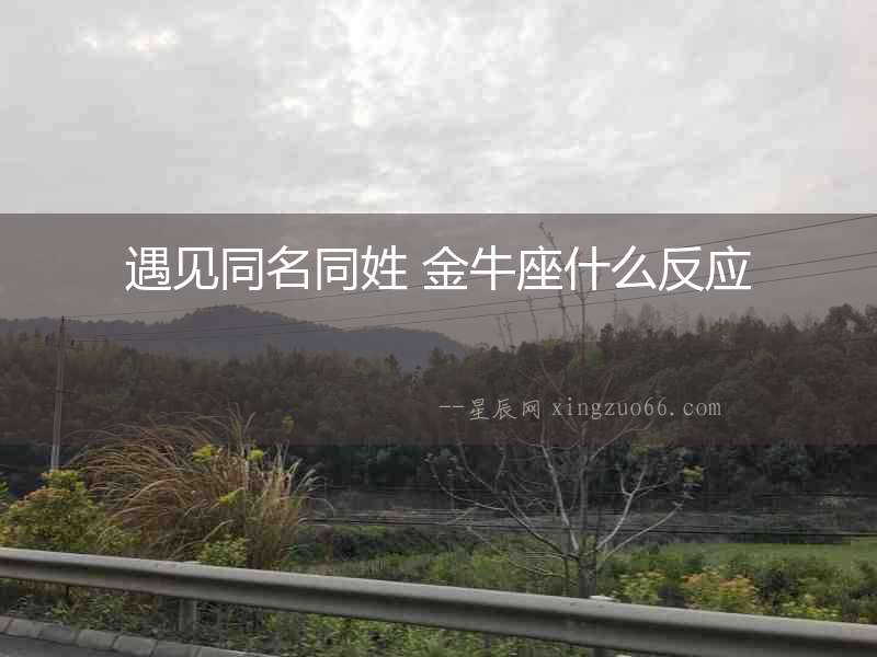 遇見同名同姓 金牛座什么反應(yīng)