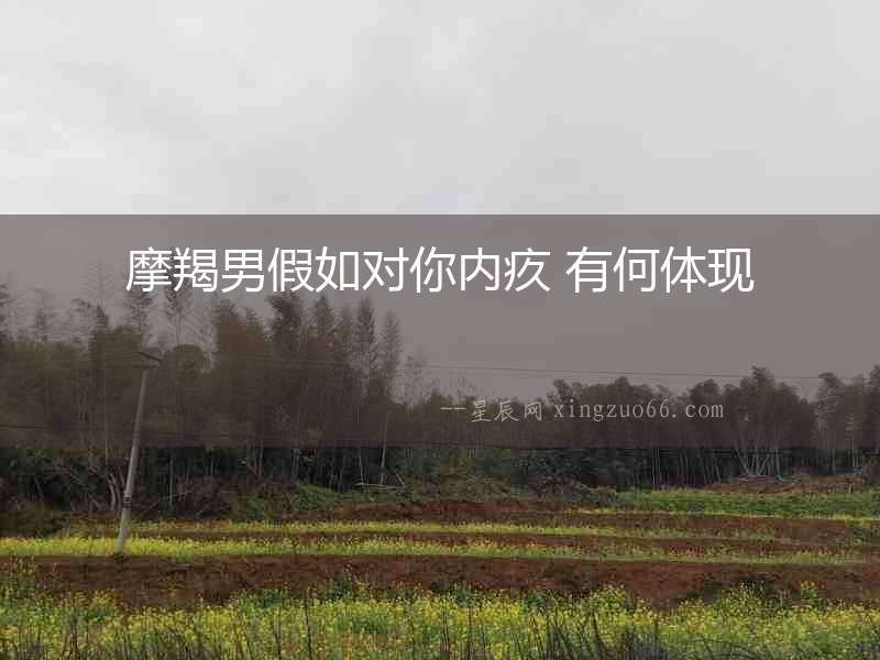 摩羯男假如對(duì)你內(nèi)疚 有何體現(xiàn)