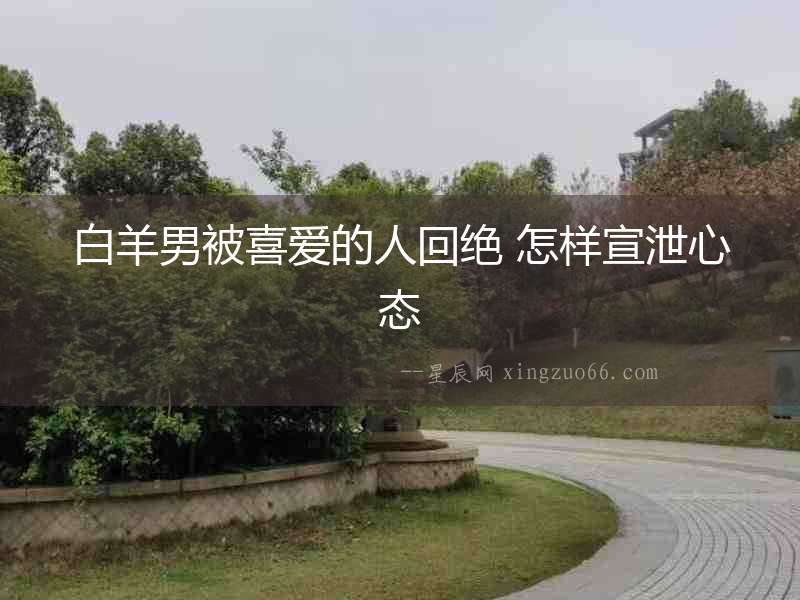 白羊男被喜愛的人回絕 怎樣宣泄心態