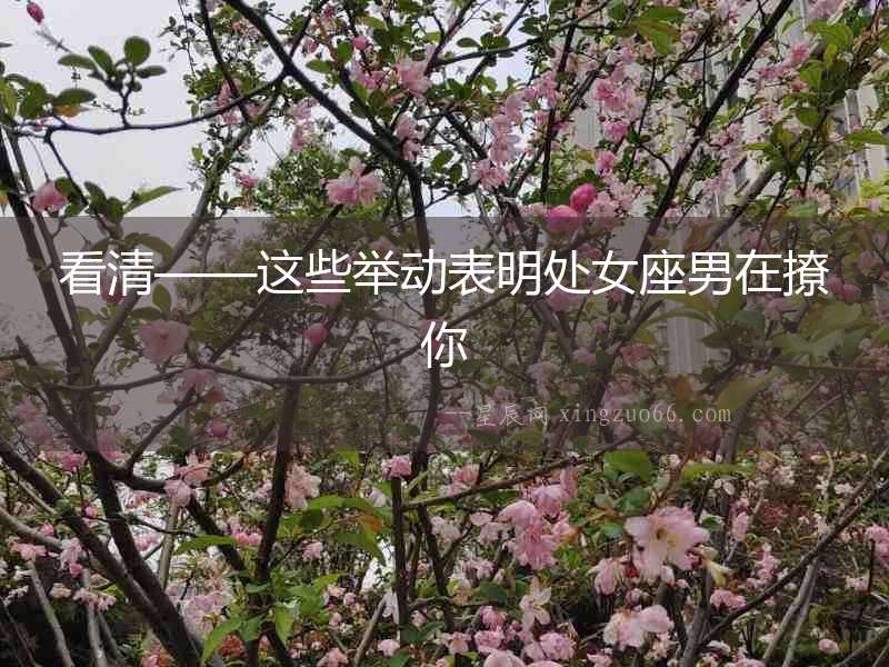 看清——這些舉動(dòng)表明處女座男在撩你