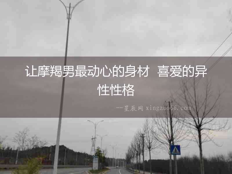 讓摩羯男最動心的身材  喜愛的異性性格