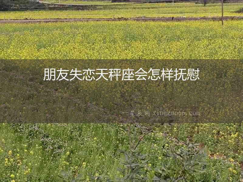 朋友失戀天秤座會怎樣撫慰