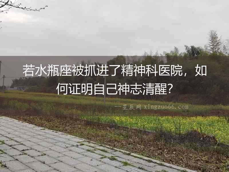 若水瓶座被抓進(jìn)了精神科醫(yī)院，如何證明自己神志清醒？